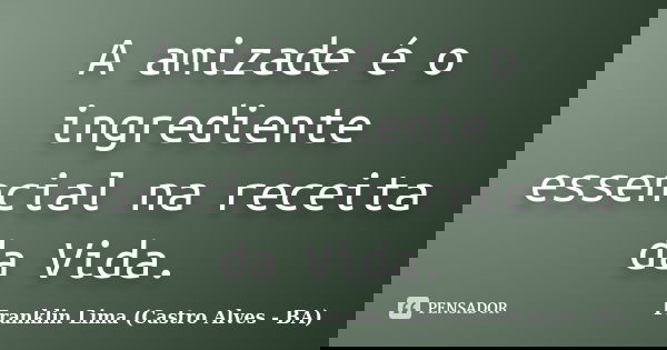 A amizade é o ingrediente essencial na receita da Vida.... Frase de Franklin Lima (Castro Alves - BA).