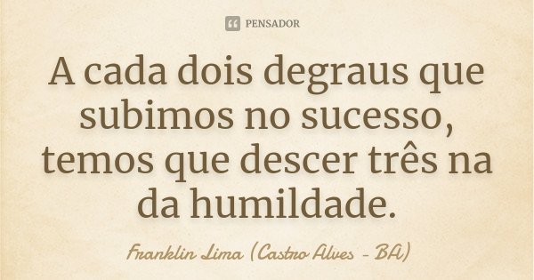 A cada dois degraus que subimos no sucesso, temos que descer três na da humildade.... Frase de Franklin Lima (Castro Alves - BA).