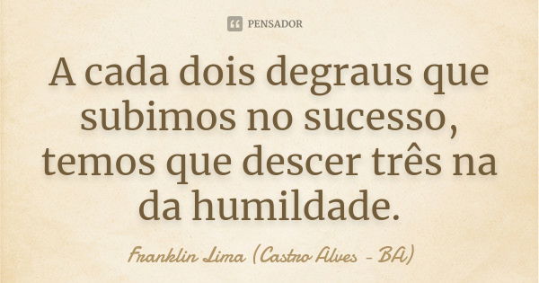 A cada dois degraus que subimos no sucesso, temos que descer três na da humildade.... Frase de Franklin Lima (Castro Alves - BA).