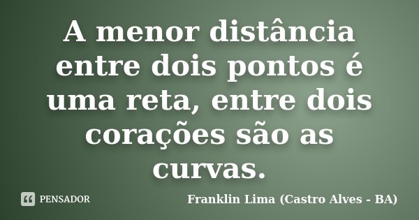 A menor distância entre dois pontos é uma reta, entre dois corações são as curvas.... Frase de Franklin Lima (Castro Alves - BA).