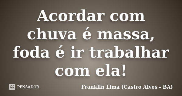 Acordar com chuva é massa, foda é ir trabalhar com ela!... Frase de Franklin Lima (Castro Alves - BA).