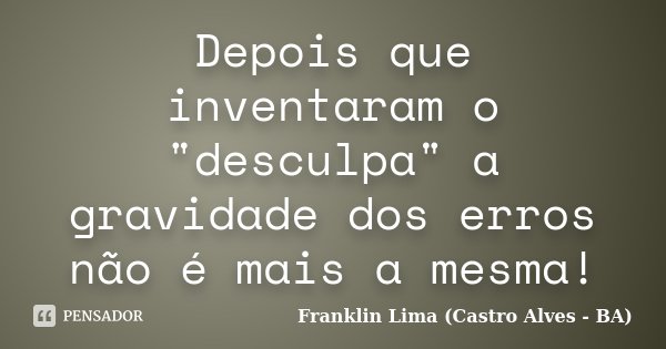 Depois que inventaram o "desculpa" a gravidade dos erros não é mais a mesma!... Frase de Franklin Lima (Castro Alves - BA).