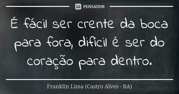 É fácil ser crente da boca para fora, difícil é ser do coração para dentro.... Frase de Franklin Lima (Castro Alves-BA).
