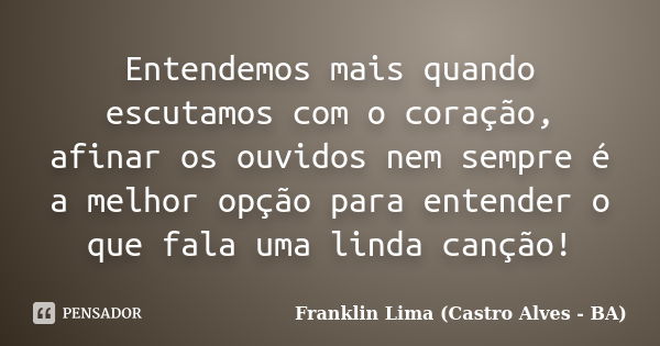 Entendemos mais quando escutamos com o coração, afinar os ouvidos nem sempre é a melhor opção para entender o que fala uma linda canção!... Frase de Franklin Lima (Castro Alves - BA).