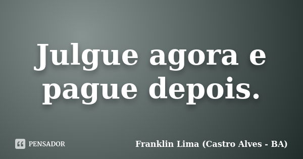 Julgue agora e pague depois.... Frase de Franklin Lima - (Castro Alves-BA).