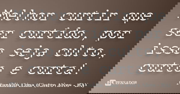 Melhor curtir que ser curtido, por isso seja culto, curto e curta!... Frase de Franklin Lima (Castro Alves - BA).