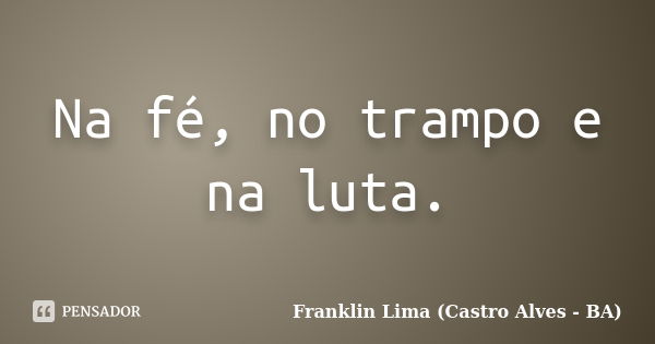 Na fé, no trampo e na luta.... Frase de Franklin Lima - (Castro Alves-BA).