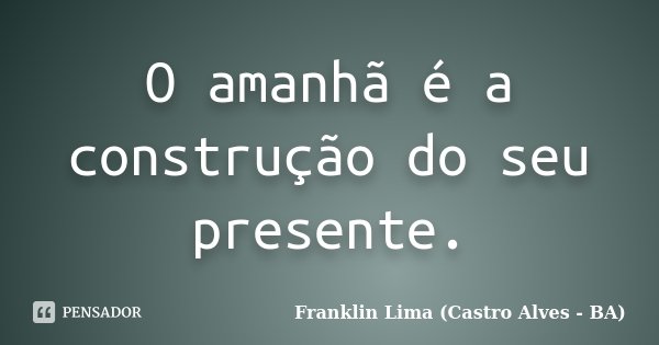 O amanhã é a construção do seu presente.... Frase de Franklin Lima (Castro Alves - BA).