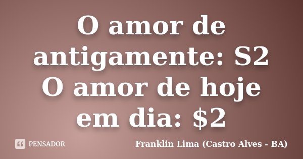 O amor de antigamente: S2 O amor de hoje em dia: $2... Frase de Franklin Lima - (Castro Alves-BA).