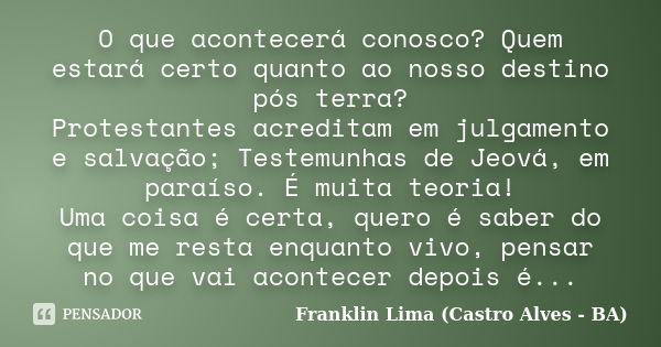 O que acontecerá conosco? Quem estará certo quanto ao nosso destino pós terra? Protestantes acreditam em julgamento e salvação; Testemunhas de Jeová, em paraíso... Frase de Franklin Lima (Castro Alves - BA).