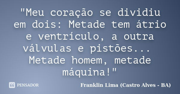 "Meu coração se dividiu em dois: Metade tem átrio e ventrículo, a outra válvulas e pistões... Metade homem, metade máquina!"... Frase de Franklin Lima (Castro Alves - BA).