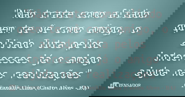 "Não trate como aliado quem te vê como amigo, o aliado luta pelos interesses já o amigo ajuda nas realizações"... Frase de Franklin Lima (Castro Alves - BA).