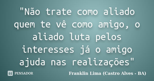 "Não trate como aliado quem te vê como amigo, o aliado luta pelos interesses já o amigo ajuda nas realizações"... Frase de Franklin Lima (Castro Alves - BA).