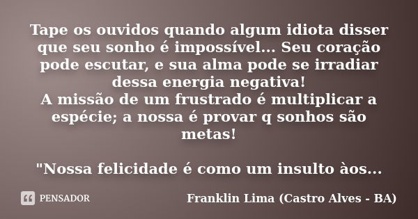 Tape os ouvidos quando algum idiota disser que seu sonho é impossível... Seu coração pode escutar, e sua alma pode se irradiar dessa energia negativa! A missão ... Frase de Franklin Lima (Castro Alves - BA).