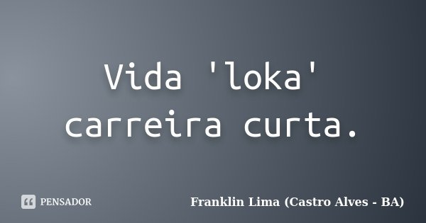 Vida 'loka' carreira curta.... Frase de Franklin Lima - (Castro Alves-BA).