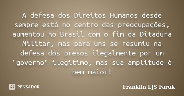 A defesa dos Direitos Humanos desde sempre está no centro das preocupações, aumentou no Brasil com o fim da Ditadura Militar, mas para uns se resumiu na defesa ... Frase de Franklin LJS Faruk.