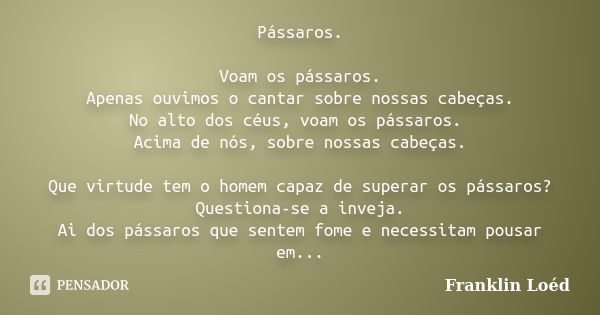 Pássaros. Voam os pássaros. Apenas ouvimos o cantar sobre nossas cabeças. No alto dos céus, voam os pássaros. Acima de nós, sobre nossas cabeças. Que virtude te... Frase de Franklin Loéd.