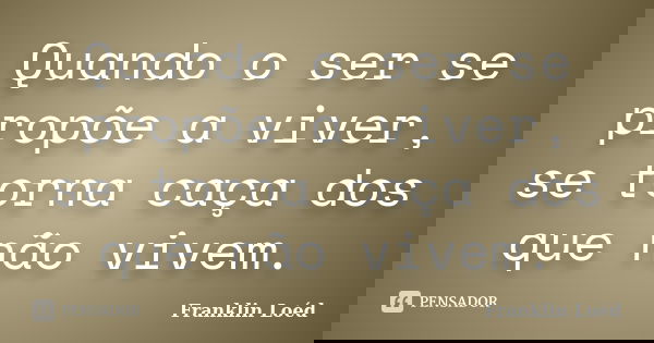 Quando o ser se propõe a viver, se torna caça dos que não vivem.... Frase de Franklin Loéd.
