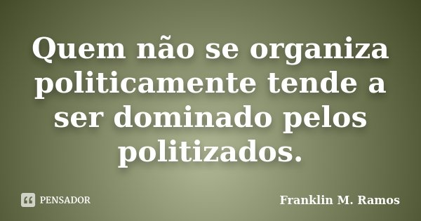 Quem não se organiza politicamente tende a ser dominado pelos politizados.... Frase de Franklin M. Ramos.