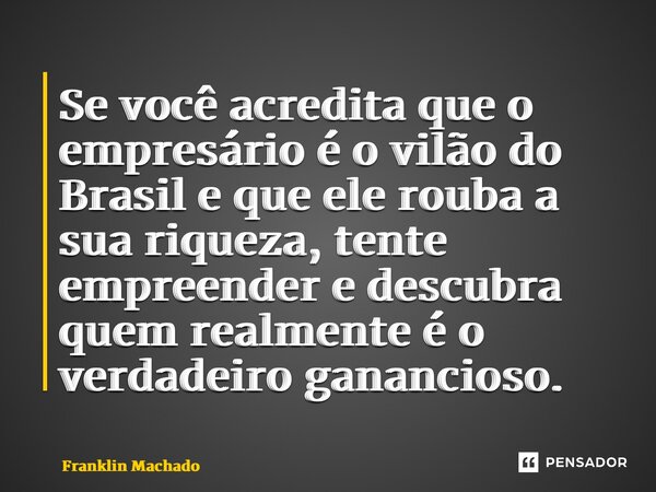 ⁠Se você acredita que o empresário é o vilão do Brasil e que ele rouba a sua riqueza, tente empreender e descubra quem realmente é o verdadeiro ganancioso.... Frase de Franklin Machado.