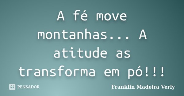 A fé move montanhas... A atitude as transforma em pó!!!... Frase de Franklin Madeira Verly.