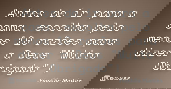 Antes de ir para a cama, escolha pelo menos 10 razões para dizer a Deus "Muito Obrigado"!... Frase de Franklin Martins.