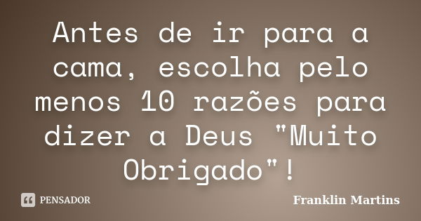 Antes de ir para a cama, escolha pelo menos 10 razões para dizer a Deus "Muito Obrigado"!... Frase de Franklin Martins.