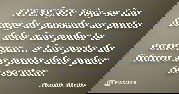 ATENÇÃO: Veja-se tão longe do passado ao ponto dele não poder te enxergar... e tão perto do futuro ao ponto dele poder te escutar.... Frase de Franklin Martins.