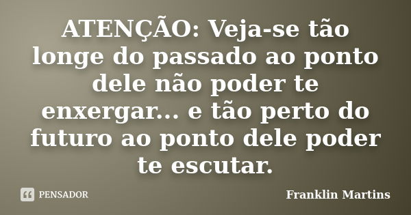 ATENÇÃO: Veja-se tão longe do passado ao ponto dele não poder te enxergar... e tão perto do futuro ao ponto dele poder te escutar.... Frase de Franklin Martins.