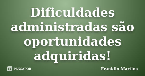 Dificuldades administradas são oportunidades adquiridas!... Frase de Franklin Martins.