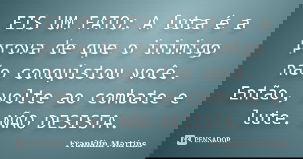 EIS UM FATO: A luta é a prova de que o inimigo não conquistou você. Então, volte ao combate e lute. NÃO DESISTA.... Frase de Franklin Martins.