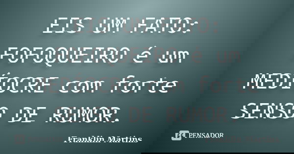 EIS UM FATO: FOFOQUEIRO é um MEDÍOCRE com forte SENSO DE RUMOR.... Frase de Franklin Martins.