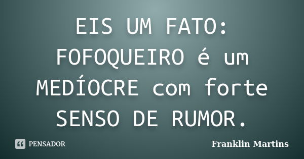 EIS UM FATO: FOFOQUEIRO é um MEDÍOCRE com forte SENSO DE RUMOR.... Frase de Franklin Martins.