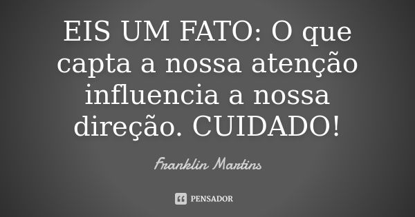 EIS UM FATO: O que capta a nossa atenção influencia a nossa direção. CUIDADO!... Frase de Franklin Martins.