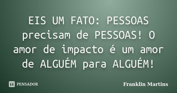 EIS UM FATO: PESSOAS precisam de PESSOAS! O amor de impacto é um amor de ALGUÉM para ALGUÉM!... Frase de Franklin Martins.