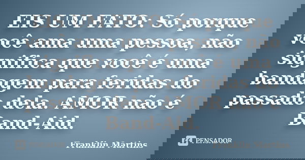 EIS UM FATO: Só porque você ama uma pessoa, não significa que você é uma bandagem para feridas do passado dela. AMOR não é Band-Aid.... Frase de Franklin Martins.