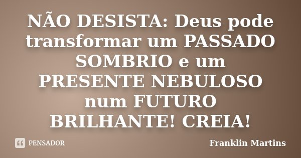 NÃO DESISTA: Deus pode transformar um PASSADO SOMBRIO e um PRESENTE NEBULOSO num FUTURO BRILHANTE! CREIA!... Frase de Franklin Martins.