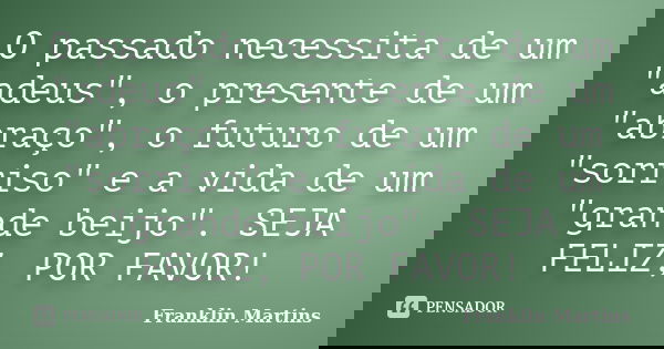 O passado necessita de um "adeus", o presente de um "abraço", o futuro de um "sorriso" e a vida de um "grande beijo". SE... Frase de Franklin Martins.