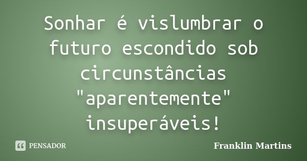 Sonhar é vislumbrar o futuro escondido sob circunstâncias "aparentemente" insuperáveis!... Frase de Franklin Martins.