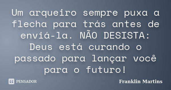 Um arqueiro sempre puxa a flecha para trás antes de enviá-la. NÃO DESISTA: Deus está curando o passado para lançar você para o futuro!... Frase de Franklin Martins.