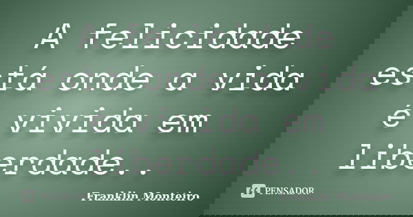 A felicidade está onde a vida é vivida em liberdade..... Frase de Franklin Monteiro.