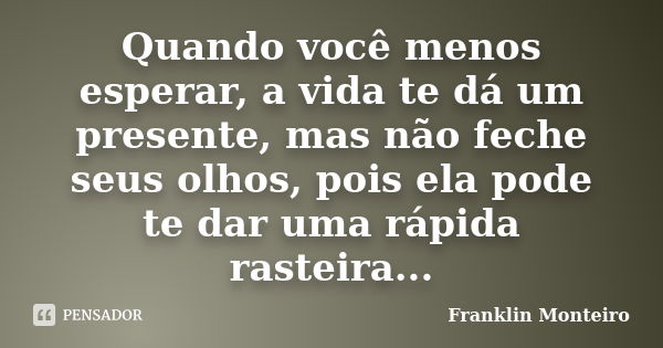 Quando você menos esperar, a vida te dá um presente, mas não feche seus olhos, pois ela pode te dar uma rápida rasteira...... Frase de Franklin Monteiro.