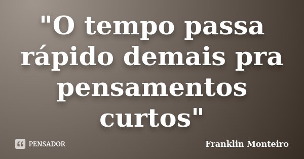 "O tempo passa rápido demais pra pensamentos curtos"... Frase de Franklin Monteiro.