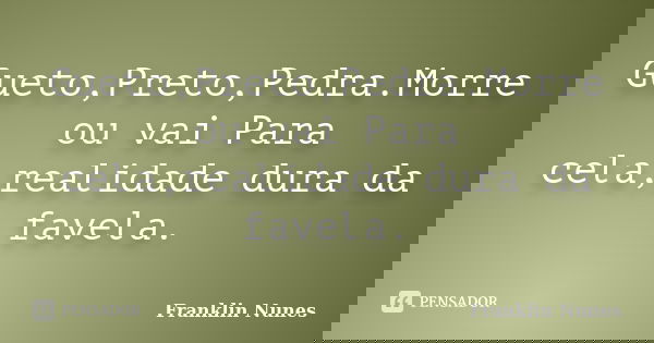 Gueto,Preto,Pedra.Morre ou vai Para cela,realidade dura da favela.... Frase de Franklin Nunes.