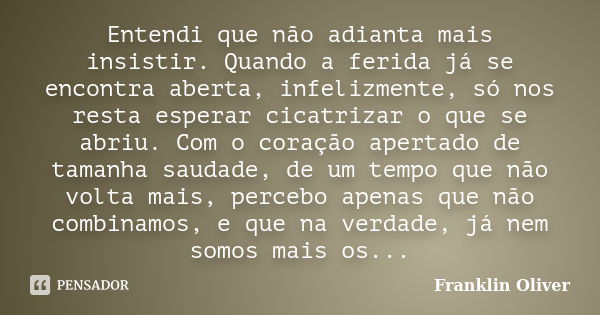 Entendi que não adianta mais insistir. Quando a ferida já se encontra aberta, infelizmente, só nos resta esperar cicatrizar o que se abriu. Com o coração aperta... Frase de Franklin Oliver.