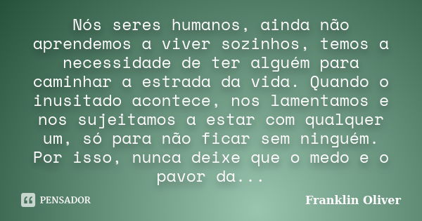 Nós seres humanos, ainda não aprendemos a viver sozinhos, temos a necessidade de ter alguém para caminhar a estrada da vida. Quando o inusitado acontece, nos la... Frase de Franklin Oliver.