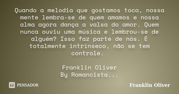 Quando a melodia que gostamos toca, nossa mente lembra-se de quem amamos e nossa alma agora dança a valsa do amor. Quem nunca ouviu uma música e lembrou-se de a... Frase de Franklin Oliver.