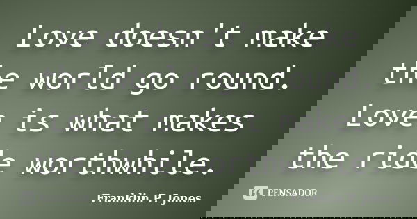 Love doesn't make the world go round. Love is what makes the ride worthwhile.... Frase de Franklin P. Jones.