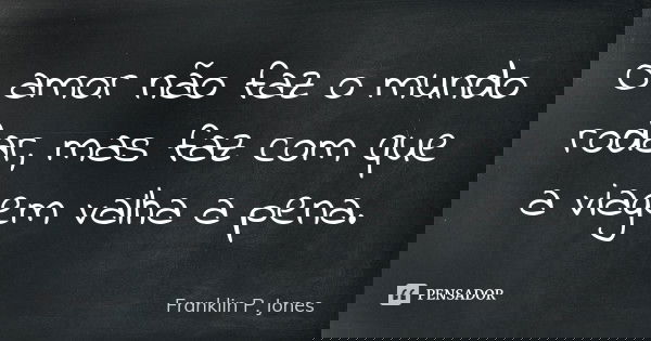 O amor não faz o mundo rodar, mas faz com que a viagem valha a pena.... Frase de Franklin P. Jones.