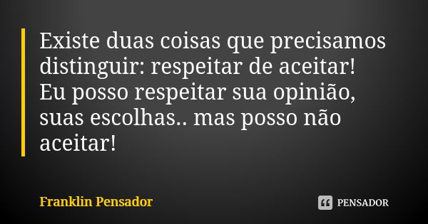 Existe duas coisas que precisamos distinguir: respeitar de aceitar! Eu posso respeitar sua opinião, suas escolhas.. mas posso não aceitar!... Frase de Franklin Pensador.